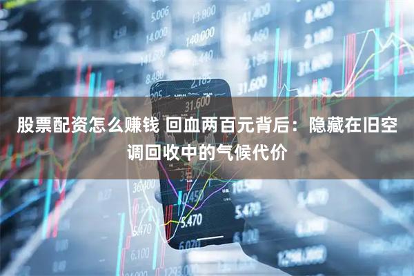 股票配资怎么赚钱 回血两百元背后：隐藏在旧空调回收中的气候代价