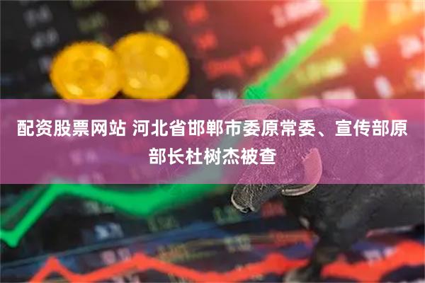 配资股票网站 河北省邯郸市委原常委、宣传部原部长杜树杰被查
