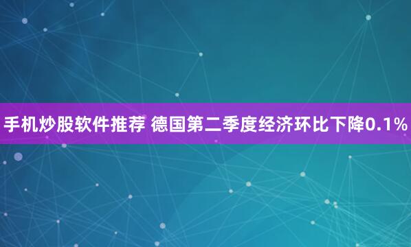 手机炒股软件推荐 德国第二季度经济环比下降0.1%