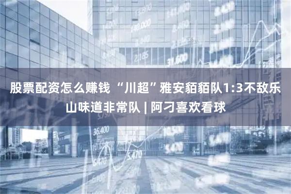 股票配资怎么赚钱 “川超”雅安貊貊队1:3不敌乐山味道非常队 | 阿刁喜欢看球
