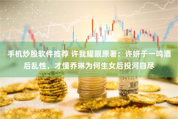 手机炒股软件推荐 许我耀眼原著：许妍于一鸣酒后乱性，才懂乔琳为何生女后投河自尽