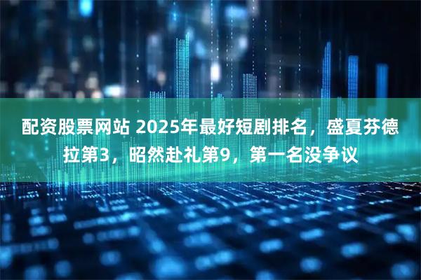配资股票网站 2025年最好短剧排名，盛夏芬德拉第3，昭然赴礼第9，第一名没争议