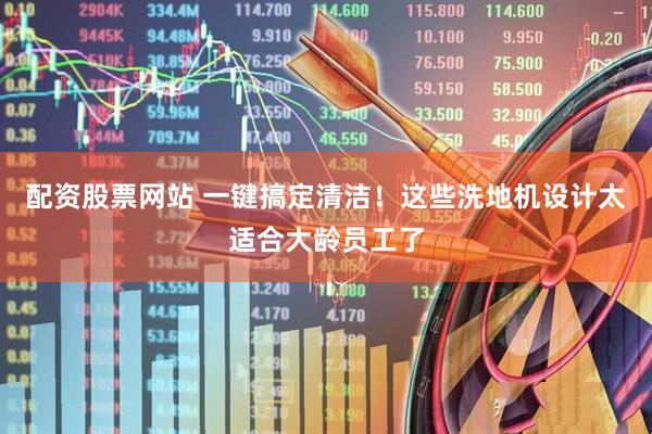 配资股票网站 一键搞定清洁！这些洗地机设计太适合大龄员工了