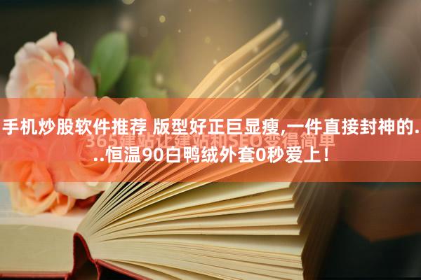 手机炒股软件推荐 版型好正巨显瘦,一件直接封神的...恒温90白鸭绒外套0秒爱上！