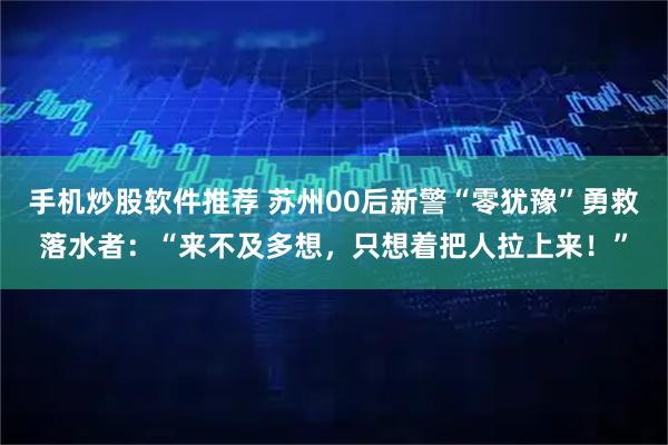 手机炒股软件推荐 苏州00后新警“零犹豫”勇救落水者:“来不及多想,只想着把人拉上来!”