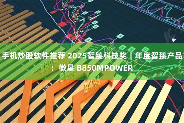 手机炒股软件推荐 2025智臻科技奖|年度智臻产品:微星 B850MPOWER