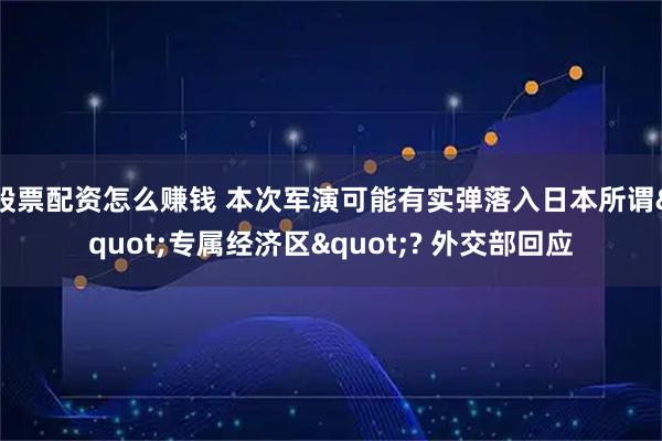 股票配资怎么赚钱 本次军演可能有实弹落入日本所谓"专属经济区"? 外交部回应