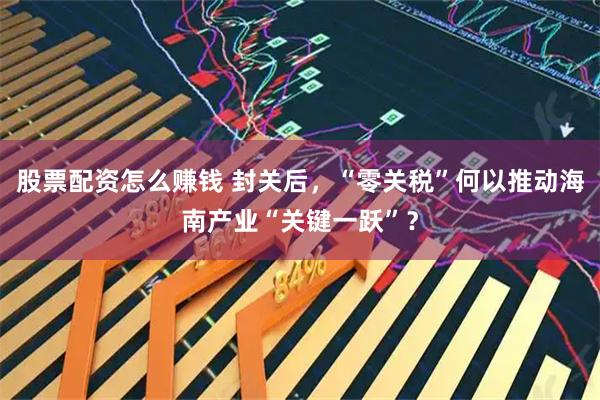 股票配资怎么赚钱 封关后,“零关税”何以推动海南产业“关键一跃”?