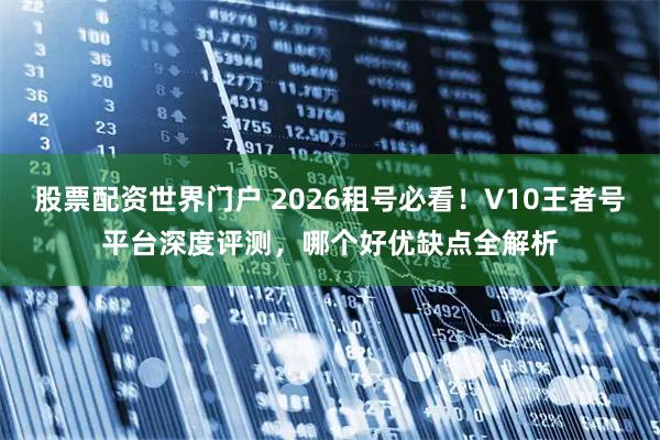 股票配资世界门户 2026租号必看!V10王者号平台深度评测,哪个好优缺点全解析