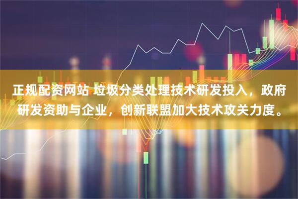 正规配资网站 垃圾分类处理技术研发投入，政府研发资助与企业，创新联盟加大技术攻关力度。