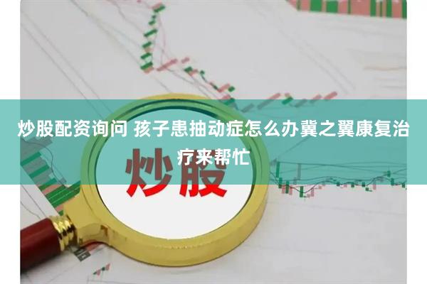 炒股配资询问 孩子患抽动症怎么办冀之翼康复治疗来帮忙