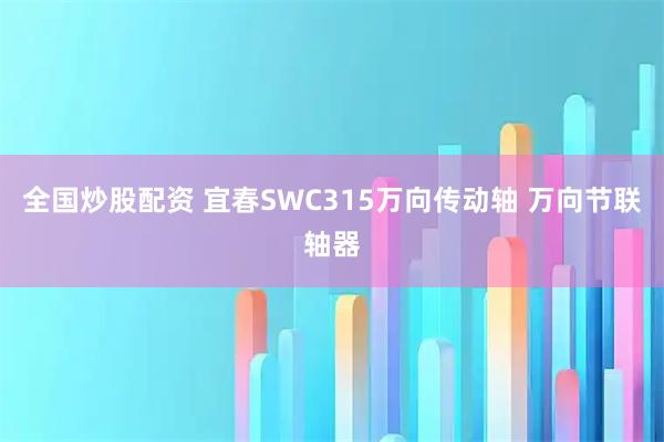 全国炒股配资 宜春SWC315万向传动轴 万向节联轴器