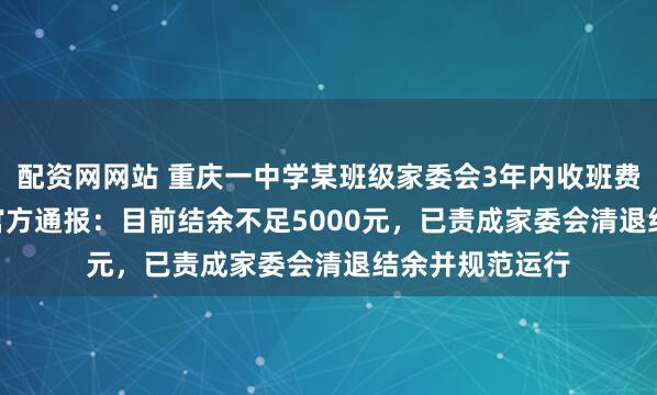 配资网网站 重庆一中学某班级家委会3年内收班费18.18万元；官方通报：目前结余不足5000元，已责成家委会清退结余并规范运行