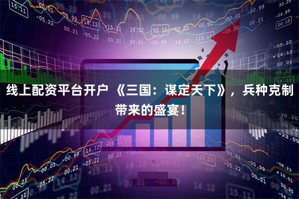 线上配资平台开户 《三国:谋定天下》,兵种克制带来的盛宴!