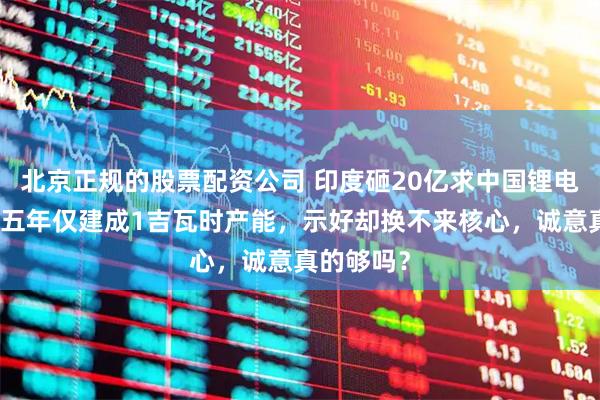 北京正规的股票配资公司 印度砸20亿求中国锂电池技术，五年仅建成1吉瓦时产能，示好却换不来核心，诚意真的够吗？