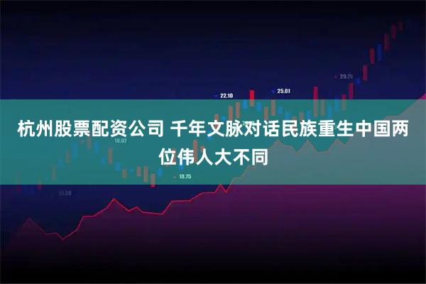 杭州股票配资公司 千年文脉对话民族重生中国两位伟人大不同