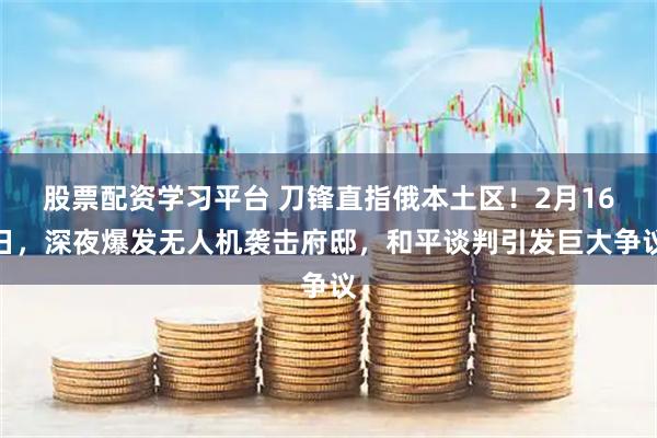 股票配资学习平台 刀锋直指俄本土区!2月16日,深夜爆发无人机袭击府邸,和平谈判引发巨大争议