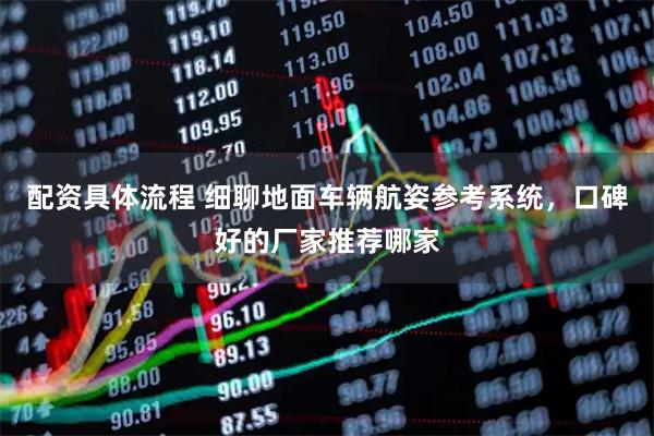 配资具体流程 细聊地面车辆航姿参考系统,口碑好的厂家推荐哪家