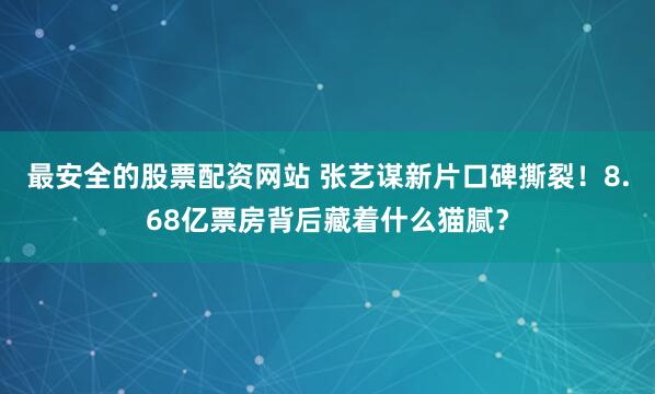 最安全的股票配资网站 张艺谋新片口碑撕裂!8.68亿票房背后藏着什么猫腻?