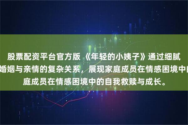 股票配资平台官方版 《年轻的小姨子》通过细腻的心理描写,探讨婚姻与亲情的复杂关系,展现家庭成员在情感困境中的自我救赎与成长。