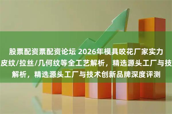 股票配资票配资论坛 2026年模具咬花厂家实力推荐:木纹/钻石纹/皮纹/拉丝/几何纹等全工艺解析,精选源头工厂与技术创新品牌深度评测