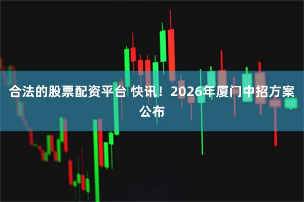 合法的股票配资平台 快讯!2026年厦门中招方案公布