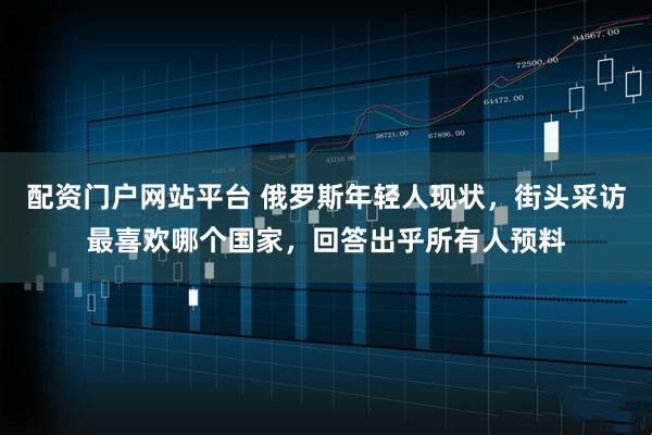 配资门户网站平台 俄罗斯年轻人现状，街头采访最喜欢哪个国家，回答出乎所有人预料