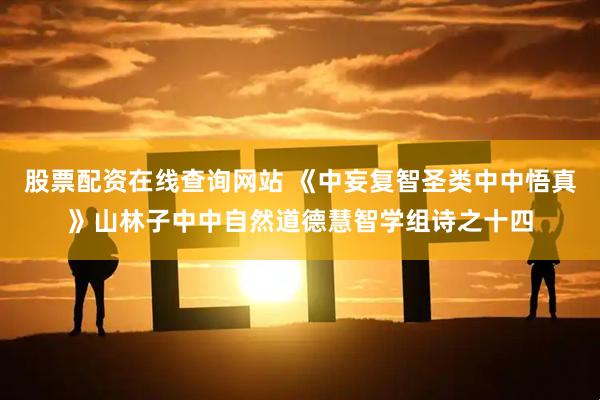 股票配资在线查询网站 《中妄复智圣类中中悟真》山林子中中自然道德慧智学组诗之十四