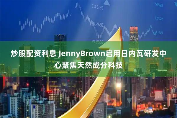 炒股配资利息 JennyBrown启用日内瓦研发中心聚焦天然成分科技