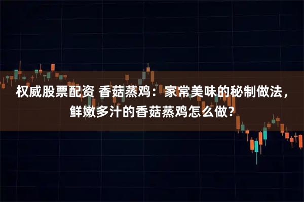 权威股票配资 香菇蒸鸡：家常美味的秘制做法，鲜嫩多汁的香菇蒸鸡怎么做？