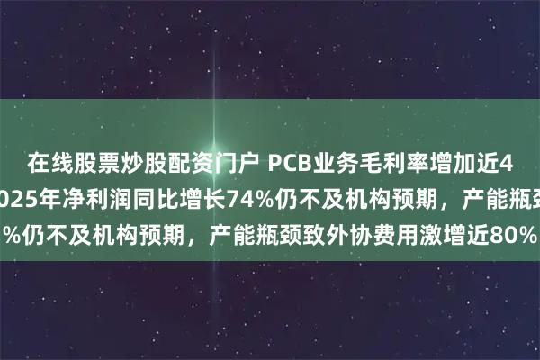 在线股票炒股配资门户 PCB业务毛利率增加近4个百分点!深南电路2025年净利润同比增长74%仍不及机构预期,产能瓶颈致外协费用激增近80%