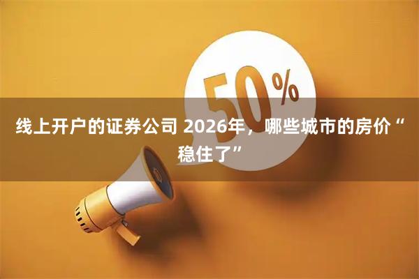 线上开户的证券公司 2026年,哪些城市的房价“稳住了”