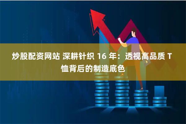 炒股配资网站 深耕针织 16 年：透视高品质 T 恤背后的制造底色
