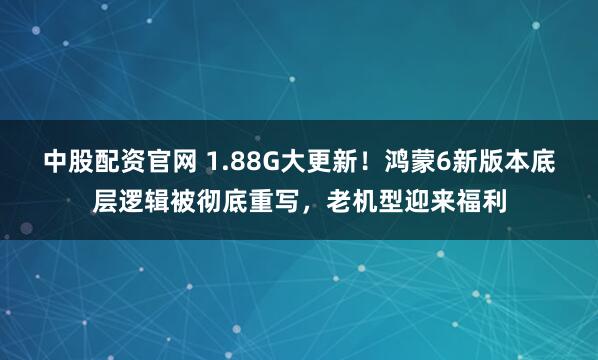 中股配资官网 1.88G大更新！鸿蒙6新版本底层逻辑被彻底重写，老机型迎来福利