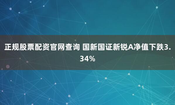 正规股票配资官网查询 国新国证新锐A净值下跌3.34%