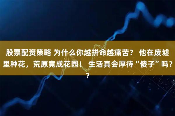 股票配资策略 为什么你越拼命越痛苦? 他在废墟里种花,荒原竟成花园! 生活真会厚待“傻子”吗?