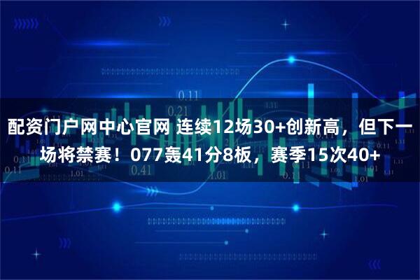 配资门户网中心官网 连续12场30+创新高，但下一场将禁赛！077轰41分8板，赛季15次40+