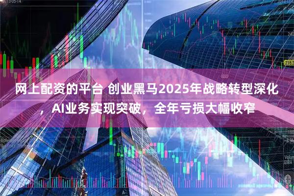 网上配资的平台 创业黑马2025年战略转型深化，AI业务实现突破，全年亏损大幅收窄