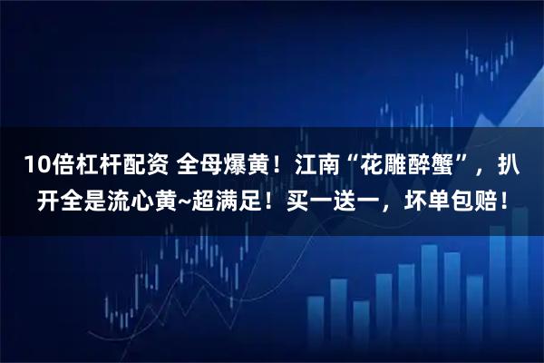 10倍杠杆配资 全母爆黄！江南“花雕醉蟹”，扒开全是流心黄~超满足！买一送一，坏单包赔！