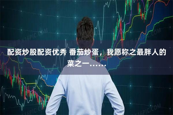 配资炒股配资优秀 番茄炒蛋，我愿称之最胖人的菜之一……