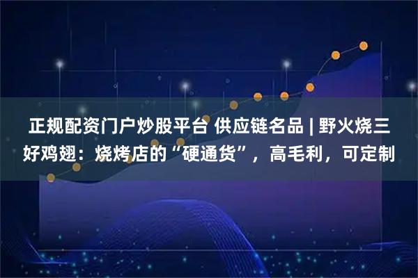 正规配资门户炒股平台 供应链名品 | 野火烧三好鸡翅：烧烤店的“硬通货”，高毛利，可定制