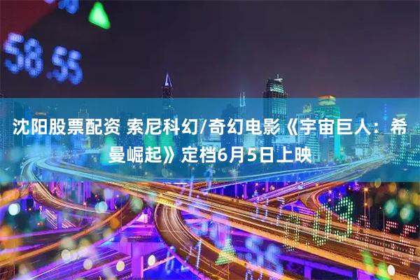 沈阳股票配资 索尼科幻/奇幻电影《宇宙巨人：希曼崛起》定档6月5日上映