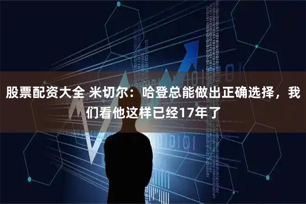 股票配资大全 米切尔：哈登总能做出正确选择，我们看他这样已经17年了