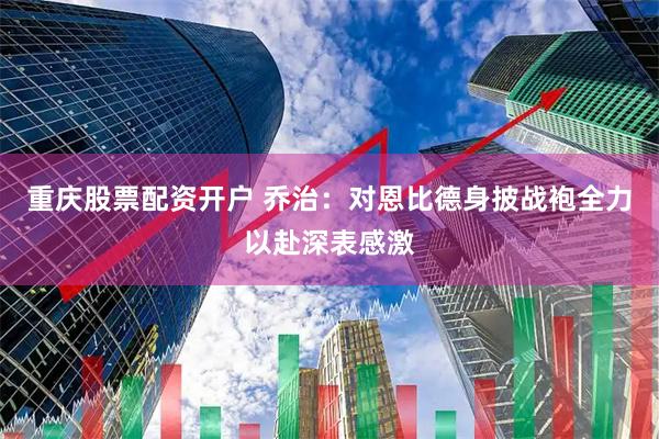 重庆股票配资开户 乔治：对恩比德身披战袍全力以赴深表感激