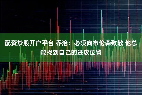 配资炒股开户平台 乔治：必须向布伦森致敬 他总能找到自己的进攻位置