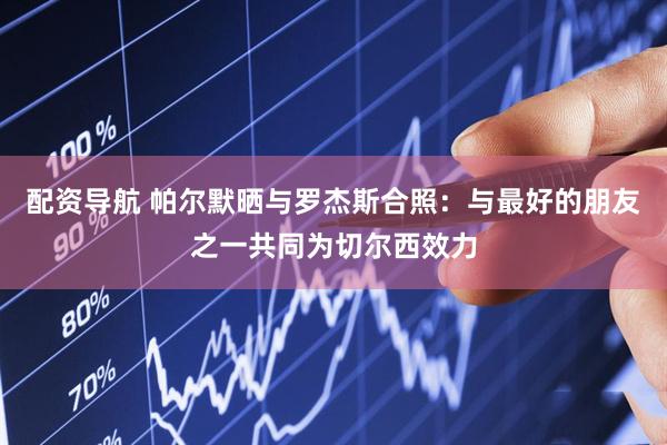 配资导航 帕尔默晒与罗杰斯合照：与最好的朋友之一共同为切尔西效力