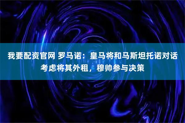我要配资官网 罗马诺：皇马将和马斯坦托诺对话考虑将其外租，穆帅参与决策