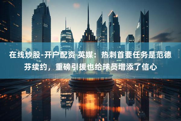 在线炒股-开户配资 英媒：热刺首要任务是范德芬续约，重磅引援也给球员增添了信心